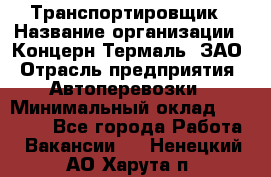 Транспортировщик › Название организации ­ Концерн Термаль, ЗАО › Отрасль предприятия ­ Автоперевозки › Минимальный оклад ­ 17 000 - Все города Работа » Вакансии   . Ненецкий АО,Харута п.